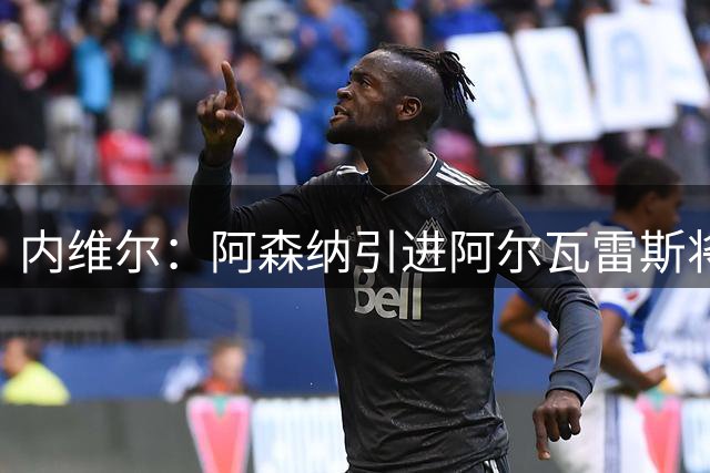 内维尔：阿森纳引进阿尔瓦雷斯将具备欧冠竞争力