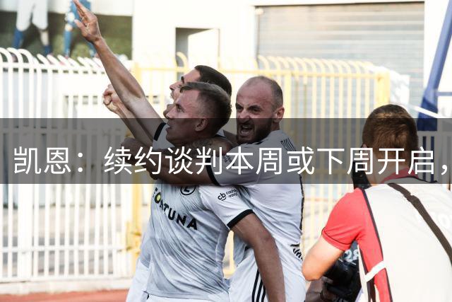 凯恩：续约谈判本周或下周开启，双方都很放松