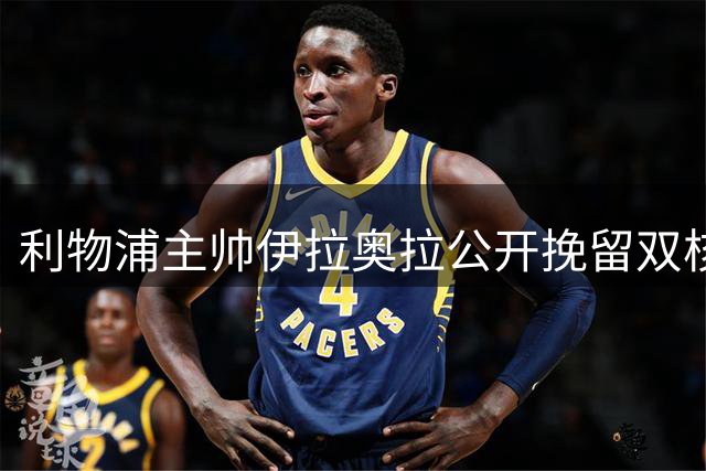 利物浦主帅伊拉奥拉公开挽留双核 直言防线补强迫在眉睫
