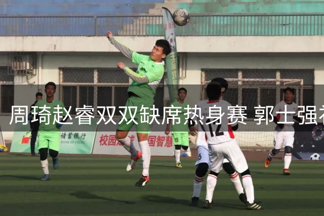 周琦赵睿双双缺席热身赛 郭士强补招计划落空
