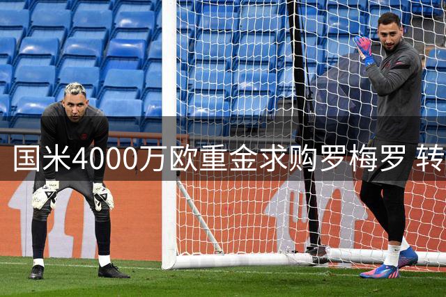 国米4000万欧重金求购罗梅罗 转会谈判取得重大突破