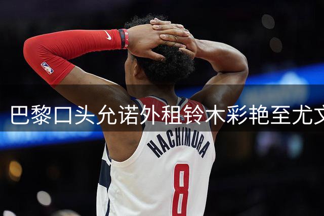 巴黎口头允诺外租铃木彩艳至尤文，球员倾向加盟