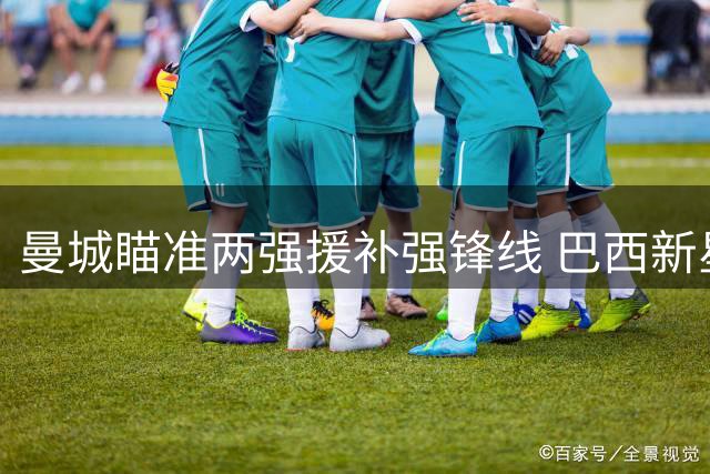 曼城瞄准两强援补强锋线 巴西新星阿兰接近加盟