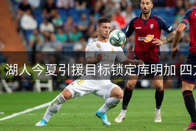 湖人今夏引援目标锁定库明加 四方交易方案浮出水面