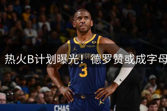 热火B计划曝光！德罗赞或成字母哥冲冠最佳搭档