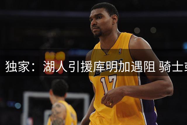独家：湖人引援库明加遇阻 骑士或成其理想下家