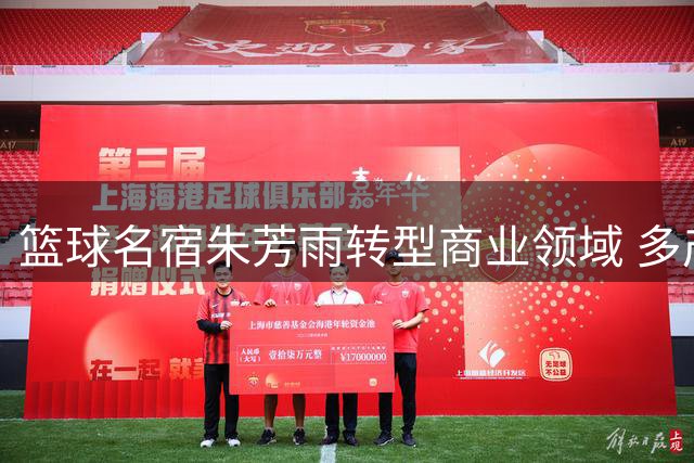篮球名宿朱芳雨转型商业领域 多产业布局年入数百万