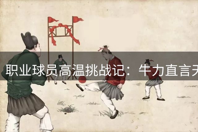 职业球员高温挑战记：牛力直言天气不是借口 战术经验才是制胜关键