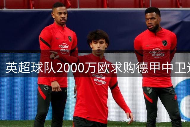 英超球队2000万欧求购德甲中卫遭拒 奥格斯堡坚持更高转会费