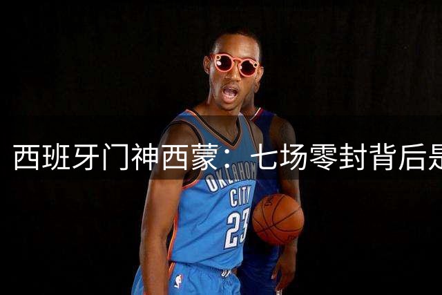 西班牙门神西蒙：七场零封背后是团队的力量