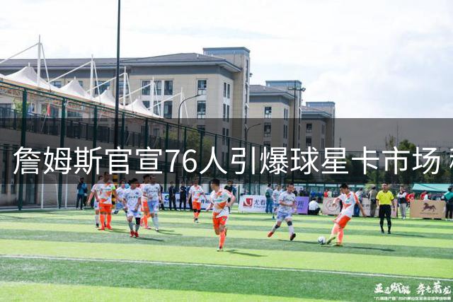 詹姆斯官宣76人引爆球星卡市场 稀世签名卡刷新收藏纪录