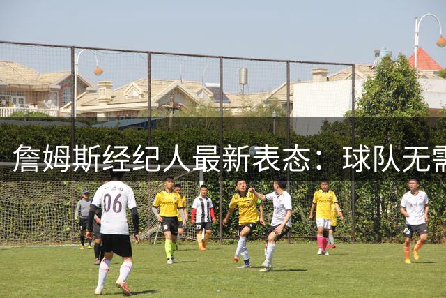 詹姆斯经纪人最新表态：球队无需额外示好 所有信息已充分沟通