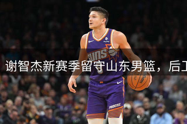 谢智杰新赛季留守山东男篮，后卫线竞争激烈
