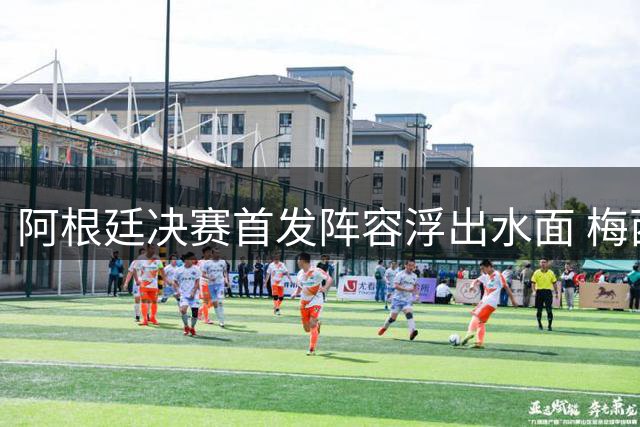 阿根廷决赛首发阵容浮出水面 梅西阿尔瓦雷斯搭档锋线