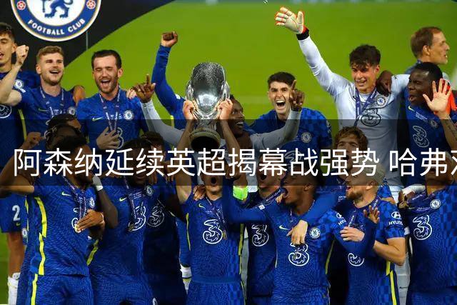 阿森纳延续英超揭幕战强势 哈弗茨两度首开纪录