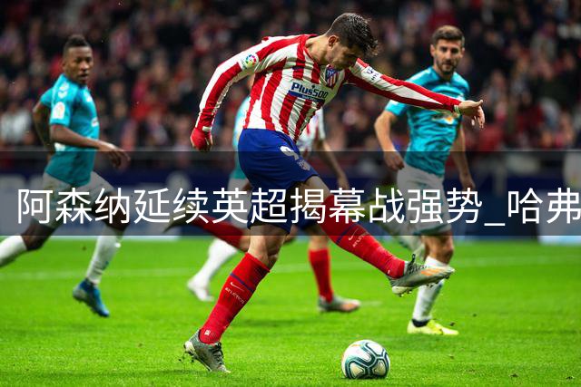 阿森纳延续英超揭幕战强势 哈弗茨两度首开纪录