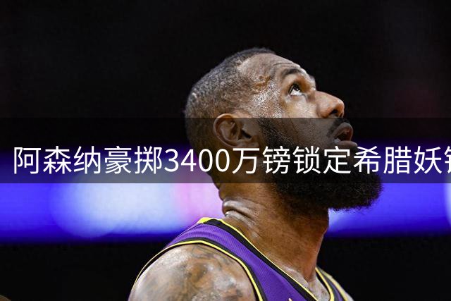 阿森纳豪掷3400万镑锁定希腊妖锋 佐利斯加盟填补特罗萨德空缺