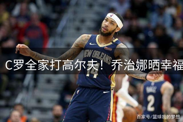C罗全家打高尔夫！乔治娜晒幸福亲子时光