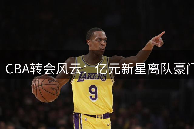 CBA转会风云：亿元新星离队豪门引援，广东宏远陷入困境